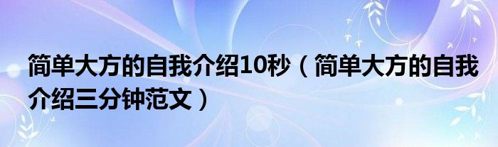 简单大方的自我介绍10秒（简单大方的自我介绍三分钟范文）