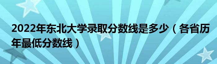 2022年东北大学录取分数线是多少（各省历年最低分数线）