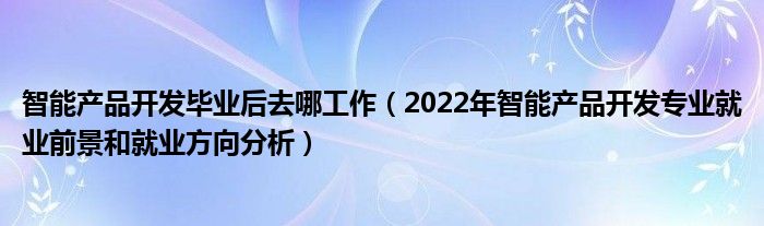 智能产品开发毕业后去哪工作（2022年智能产品开发专业就业前景和就业方向分析）