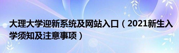 大理大学迎新系统及网站入口（2021新生入学须知及注意事项）