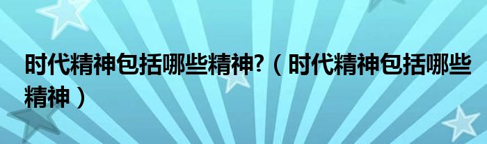 时代精神包括哪些精神?（时代精神包括哪些精神）