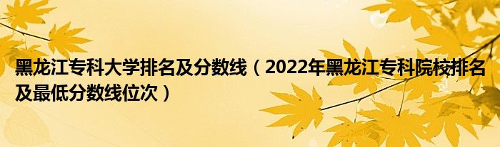 黑龙江专科大学排名及分数线（2022年黑龙江专科院校排名及最低分数线位次）