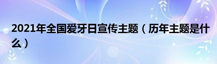 2021年全国爱牙日宣传主题（历年主题是什么）