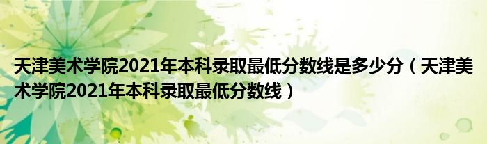 天津美术学院2021年本科录取最低分数线是多少分（天津美术学院2021年本科录取最低分数线）