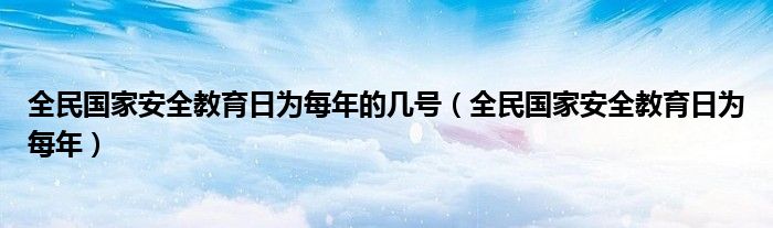 全民国家安全教育日为每年的几号（全民国家安全教育日为每年）