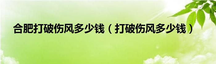 合肥打破伤风多少钱（打破伤风多少钱）