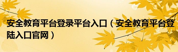 安全教育平台登录平台入口（安全教育平台登陆入口官网）