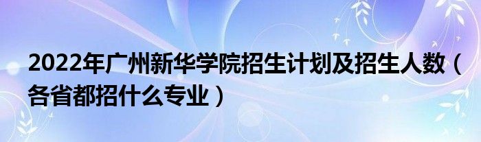 2022年广州新华学院招生计划及招生人数（各省都招什么专业）