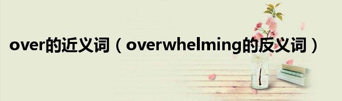 over的近义词（overwhelming的反义词）