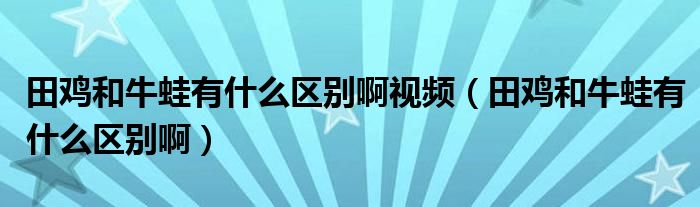 田鸡和牛蛙有什么区别啊视频（田鸡和牛蛙有什么区别啊）