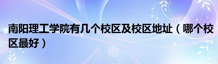 南阳理工学院有几个校区及校区地址（哪个校区最好）