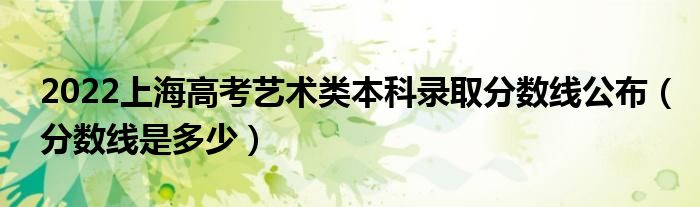 2022上海高考艺术类本科录取分数线公布（分数线是多少）