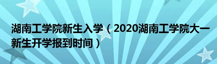 湖南工学院新生入学（2020湖南工学院大一新生开学报到时间）