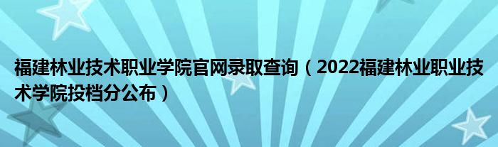 福建林业技术职业学院官网录取查询（2022福建林业职业技术学院投档分公布）