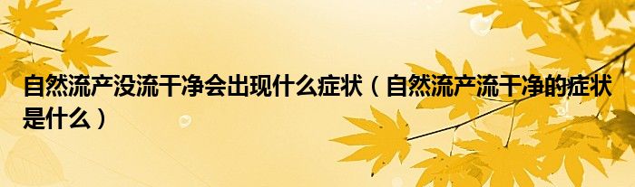 自然流产没流干净会出现什么症状（自然流产流干净的症状是什么）