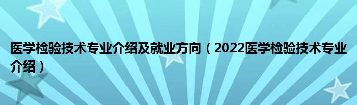 医学检验技术专业介绍及就业方向（2022医学检验技术专业介绍）