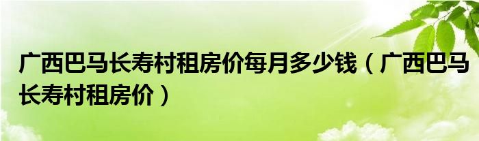 广西巴马长寿村租房价每月多少钱（广西巴马长寿村租房价）