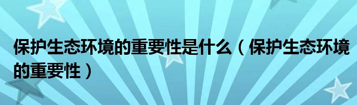 保护生态环境的重要性是什么（保护生态环境的重要性）