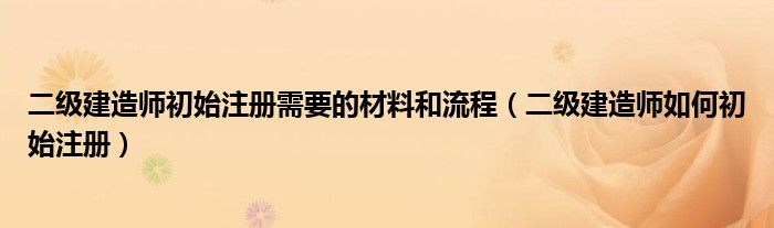 二级建造师初始注册需要的材料和流程（二级建造师如何初始注册）