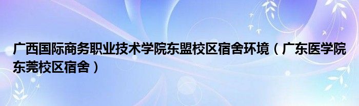 广西国际商务职业技术学院东盟校区宿舍环境（广东医学院东莞校区宿舍）