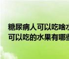 糖尿病人可以吃啥水果?（糖尿病人能吃什么水果 糖尿病人可以吃的水果有哪些）