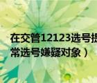 在交管12123选号提示被列为异常选号嫌疑（您已被列为异常选号嫌疑对象）