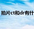 拍片ct和dr有什么区别（ct和dr有什么区别）