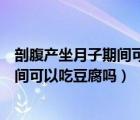 剖腹产坐月子期间可以吃豆腐吗会回奶吗（剖腹产坐月子期间可以吃豆腐吗）