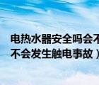 电热水器安全吗会不会发生触电事故呢（电热水器安全吗会不会发生触电事故）