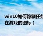 win10如何隐藏任务栏正在游戏的图标（如何隐藏任务栏正在游戏的图标）