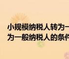 小规模纳税人转为一般纳税人的条件最新（小规模纳税人转为一般纳税人的条件）