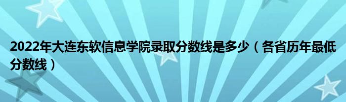 2022年大连东软信息学院录取分数线是多少（各省历年最低分数线）