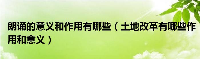 朗诵的意义和作用有哪些（土地改革有哪些作用和意义）