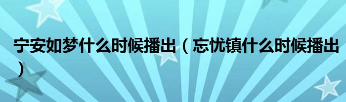 宁安如梦什么时候播出（忘忧镇什么时候播出）