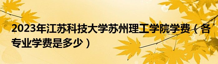 2023年江苏科技大学苏州理工学院学费（各专业学费是多少）