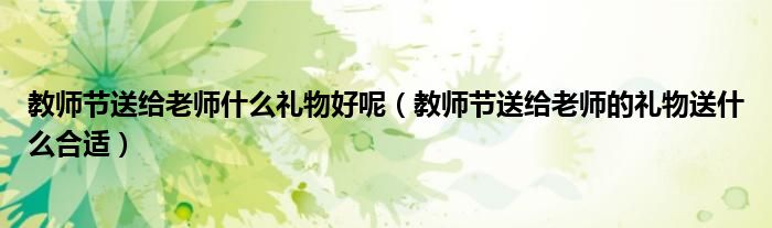 教师节送给老师什么礼物好呢（教师节送给老师的礼物送什么合适）