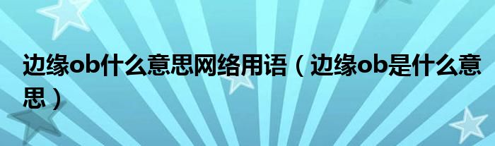 边缘ob什么意思网络用语（边缘ob是什么意思）