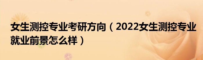 女生测控专业考研方向（2022女生测控专业就业前景怎么样）