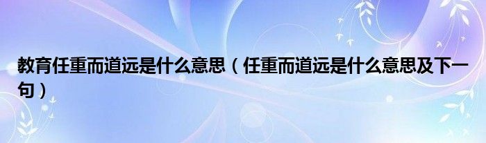 教育任重而道远是什么意思（任重而道远是什么意思及下一句）