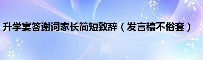 升学宴答谢词家长简短致辞（发言稿不俗套）