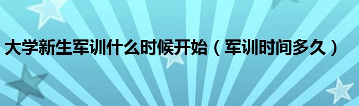 大学新生军训什么时候开始（军训时间多久）