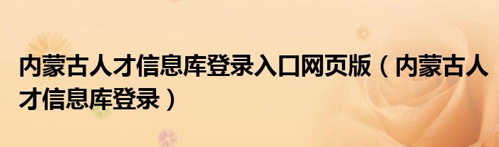 内蒙古人才信息库登录入口网页版（内蒙古人才信息库登录）