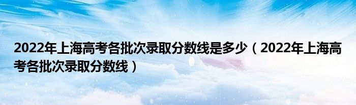 2022年上海高考各批次录取分数线是多少（2022年上海高考各批次录取分数线）