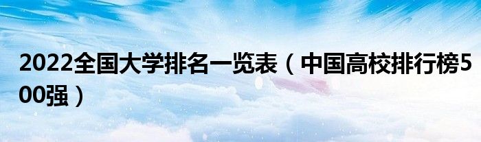 2022全国大学排名一览表（中国高校排行榜500强）