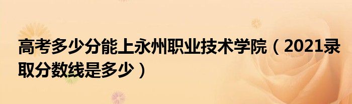 高考多少分能上永州职业技术学院（2021录取分数线是多少）