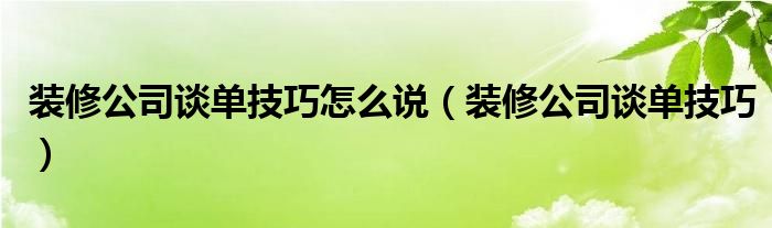 装修公司谈单技巧怎么说（装修公司谈单技巧）