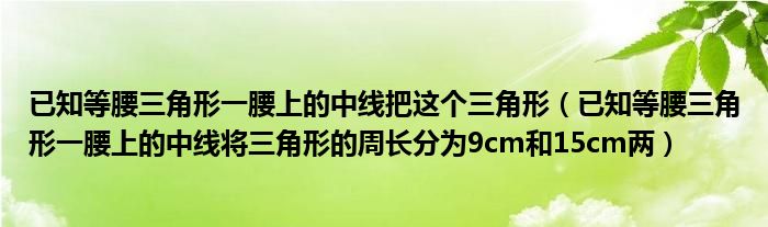 已知等腰三角形一腰上的中线把这个三角形（已知等腰三角形一腰上的中线将三角形的周长分为9cm和15cm两）