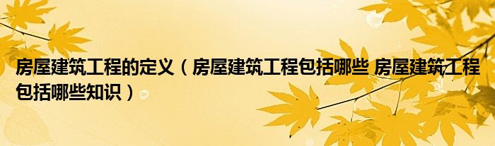 房屋建筑工程的定义（房屋建筑工程包括哪些 房屋建筑工程包括哪些知识）