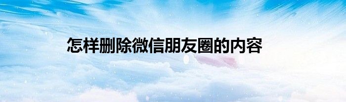 怎样删除微信朋友圈的内容