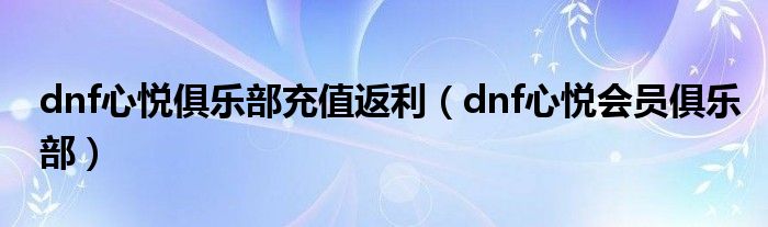 dnf心悦俱乐部充值返利（dnf心悦会员俱乐部）